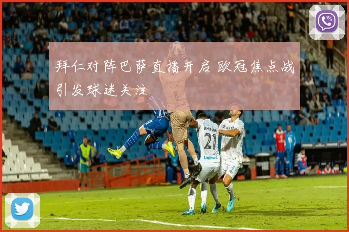 拜仁对阵巴萨直播开启 欧冠焦点战引发球迷关注