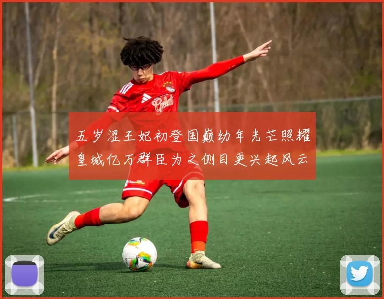 五岁涩王妃初登国巅幼年光芒照耀皇城亿万群臣为之侧目更兴起风云