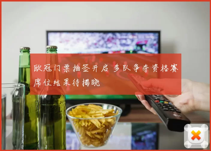 欧冠门票抽签开启 多队争夺资格赛席位结果待揭晓