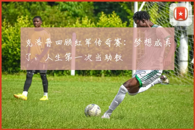 克洛普回顾红军传奇赛：梦想成真了，人生第一次当助教
