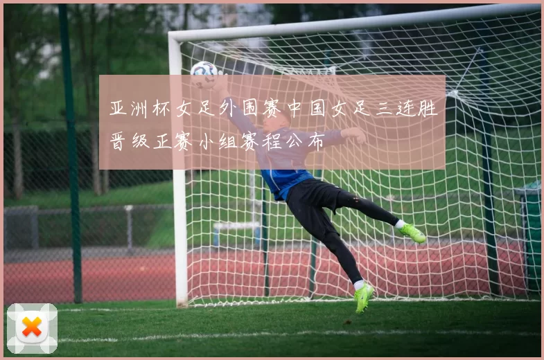 亚洲杯女足外围赛中国女足三连胜晋级正赛小组赛程公布