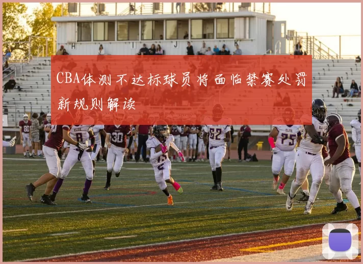 CBA体测不达标球员将面临禁赛处罚新规则解读