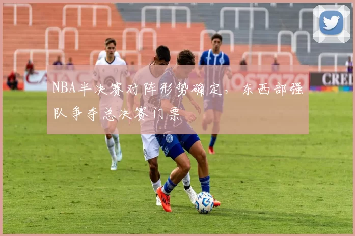 NBA半决赛对阵形势确定，东西部强队争夺总决赛门票