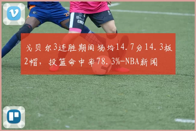戈贝尔3连胜期间场均14.7分14.3板2帽,投篮命中率78.3%-NBA新闻