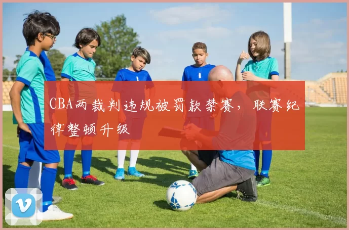 CBA两裁判违规被罚款禁赛，联赛纪律整顿升级