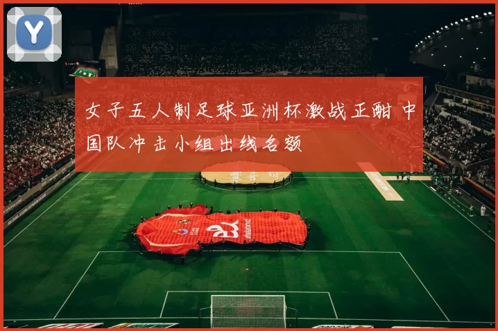 女子五人制足球亚洲杯激战正酣 中国队冲击小组出线名额