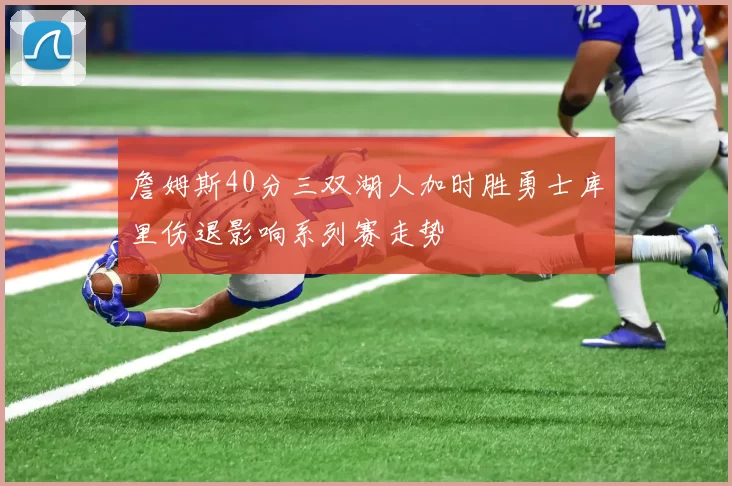 詹姆斯40分三双湖人加时胜勇士库里伤退影响系列赛走势