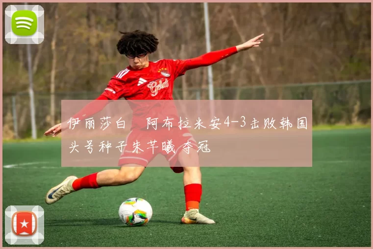 伊丽莎白・阿布拉米安4-3击败韩国头号种子朱芊曦 夺冠