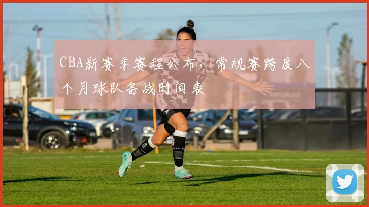 CBA新赛季赛程公布,常规赛跨度八个月球队备战时间表