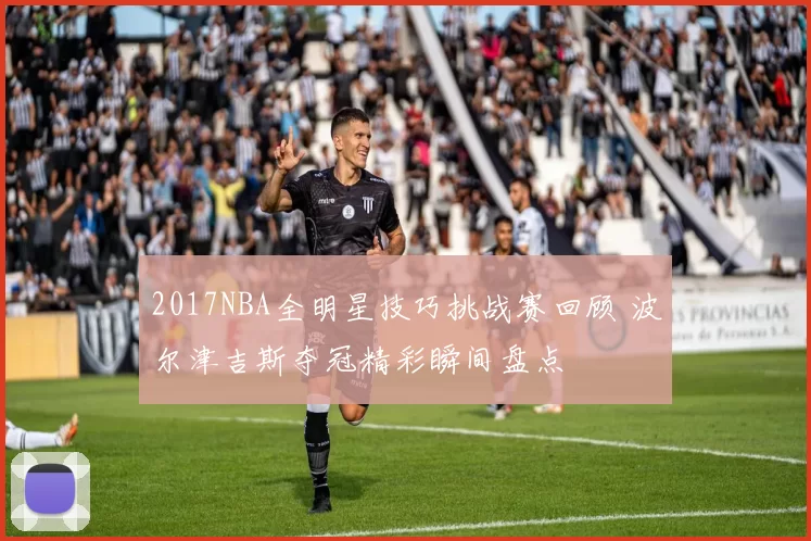 2017NBA全明星技巧挑战赛回顾 波尔津吉斯夺冠精彩瞬间盘点