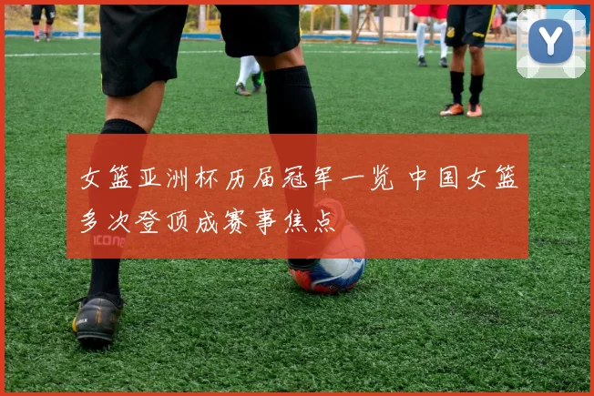 女篮亚洲杯历届冠军一览 中国女篮多次登顶成赛事焦点