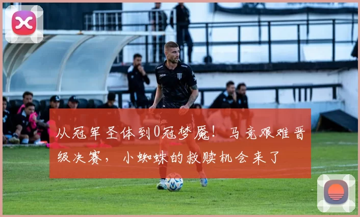 从冠军圣体到0冠梦魇！马竞艰难晋级决赛，小蜘蛛的救赎机会来了