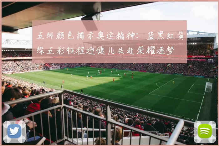 五环颜色揭示奥运精神：蓝黑红黄绿五彩征程迎健儿共赴荣耀逐梦