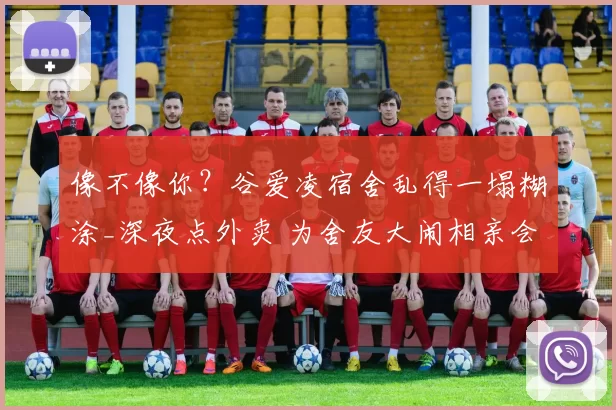 像不像你?谷爱凌宿舍乱得一塌糊涂_深夜点外卖 为舍友大闹相亲会