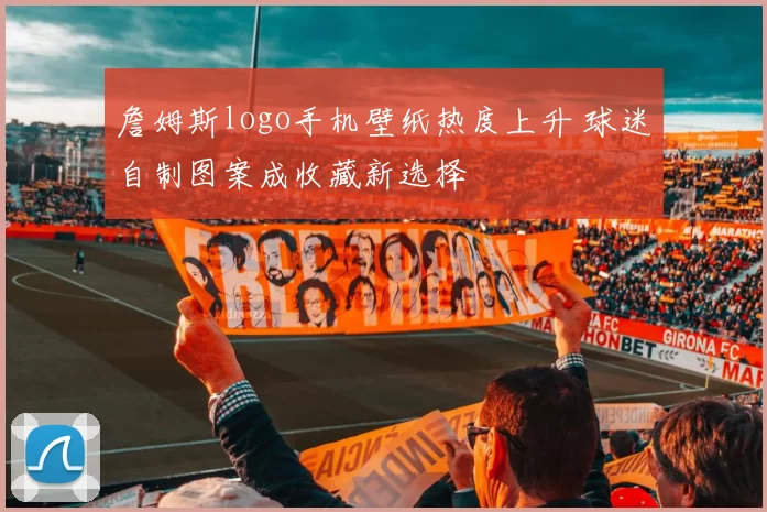 詹姆斯logo手机壁纸热度上升 球迷自制图案成收藏新选择