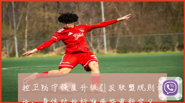 控卫防守强度升级引发联盟规则讨论，身体对抗标准面临重新定义