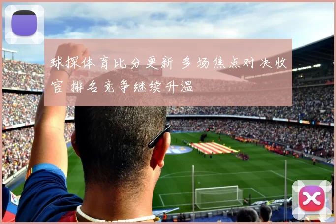 球探体育比分更新 多场焦点对决收官 排名竞争继续升温