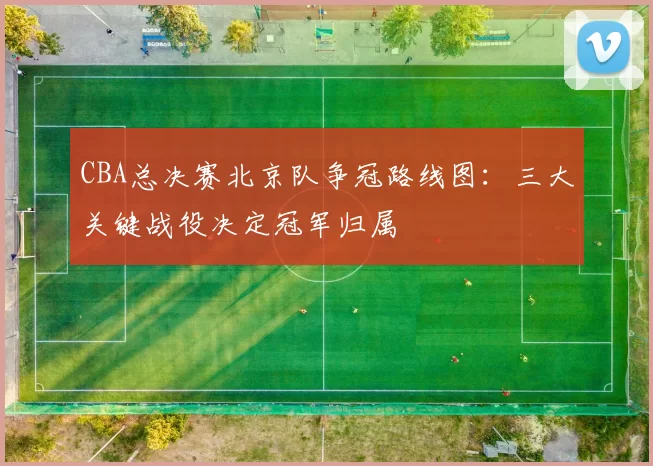 CBA总决赛北京队争冠路线图：三大关键战役决定冠军归属