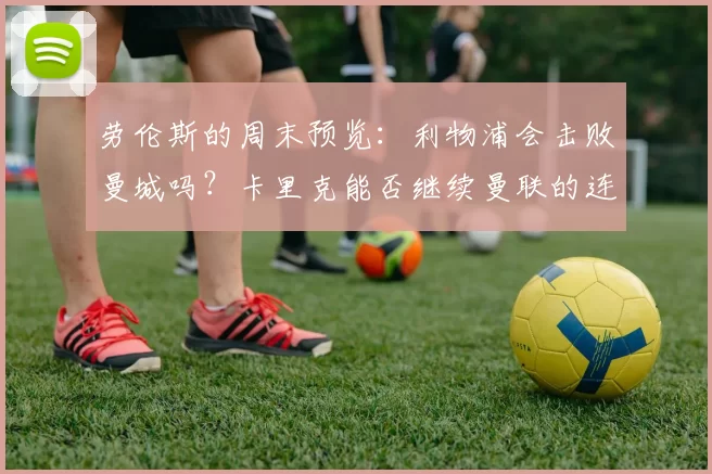 劳伦斯的周末预览：利物浦会击败曼城吗？卡里克能否继续曼联的连胜？