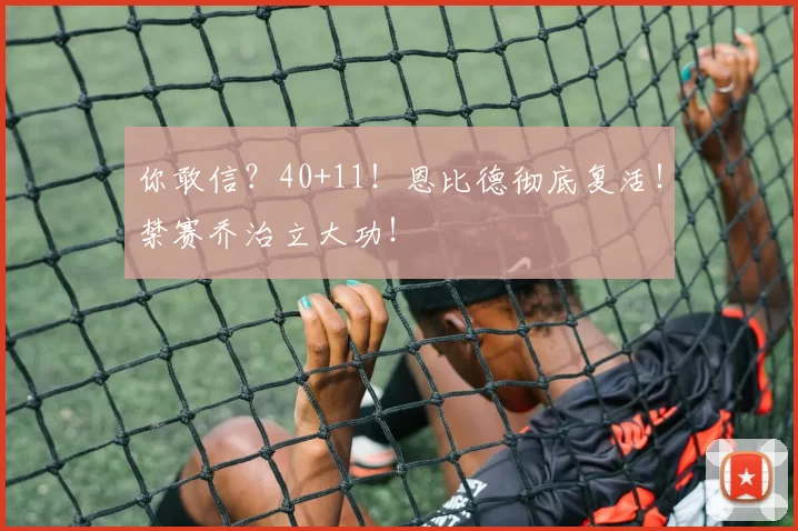 你敢信?40+11!恩比德彻底复活!禁赛乔治立大功!