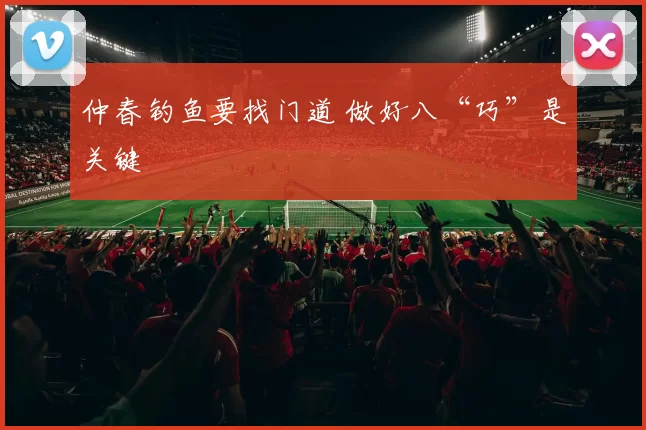 仲春钓鱼要找门道 做好八“巧”是关键