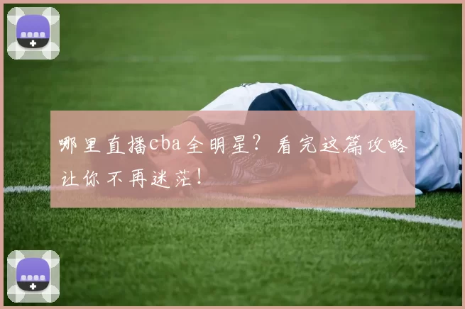 哪里直播cba全明星？看完这篇攻略让你不再迷茫！