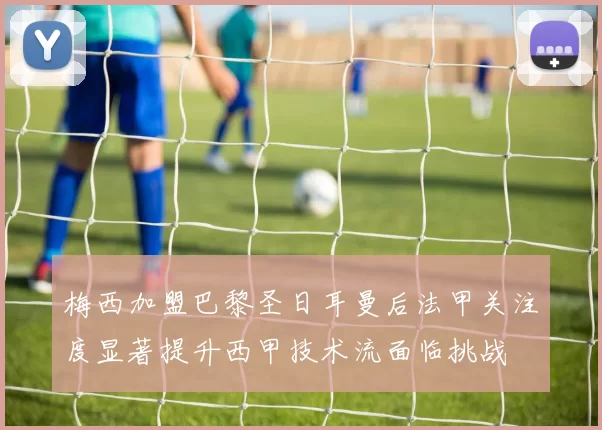 梅西加盟巴黎圣日耳曼后法甲关注度显著提升西甲技术流面临挑战