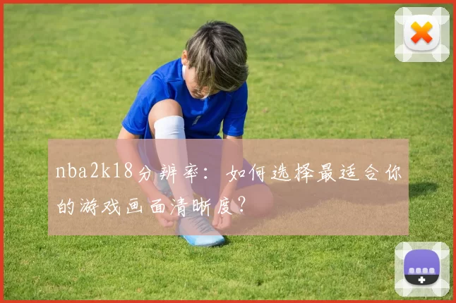 nba2k18分辨率：如何选择最适合你的游戏画面清晰度？