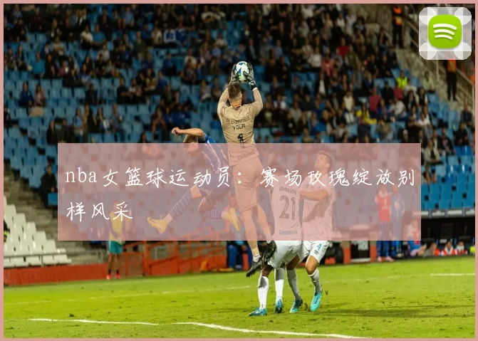 nba女篮球运动员：赛场玫瑰绽放别样风采