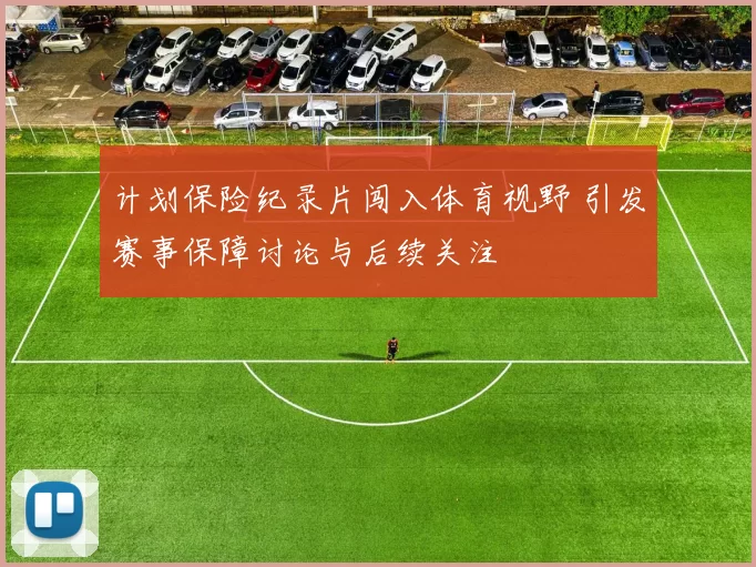 计划保险纪录片闯入体育视野 引发赛事保障讨论与后续关注