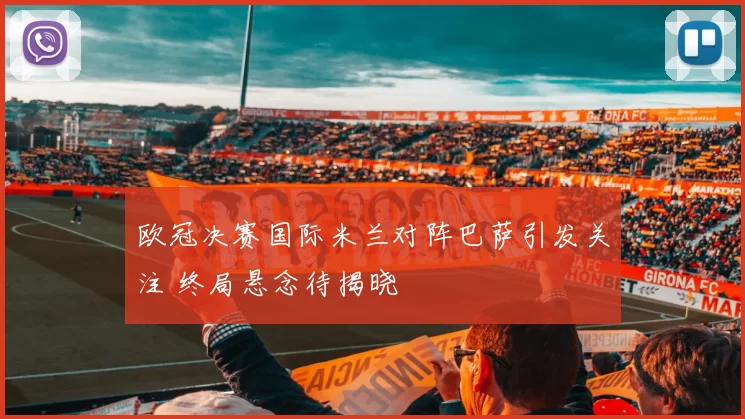 欧冠决赛国际米兰对阵巴萨引发关注 终局悬念待揭晓