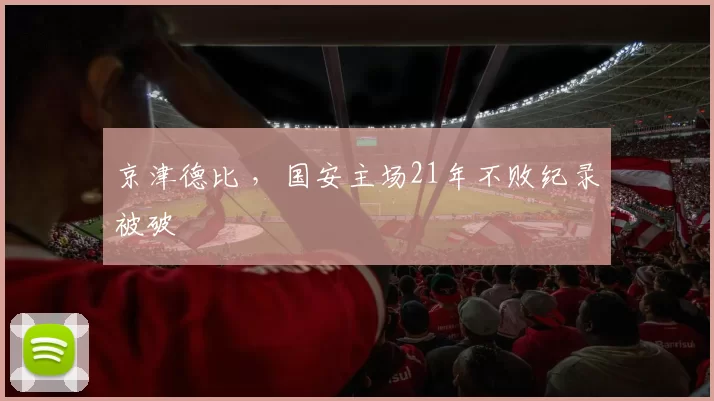 京津德比 ，国安主场21年不败纪录被破