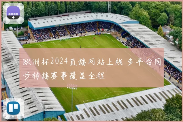 欧洲杯2024直播网站上线 多平台同步转播赛事覆盖全程