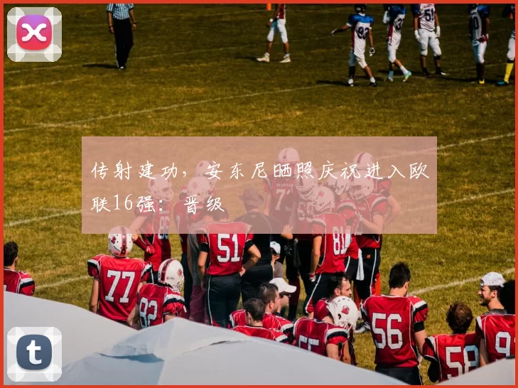 传射建功，安东尼晒照庆祝进入欧联16强：晋级