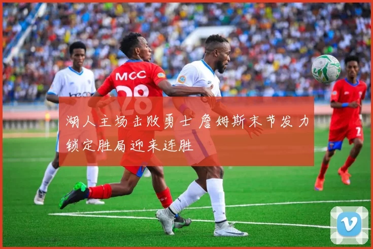 湖人主场击败勇士 詹姆斯末节发力锁定胜局迎来连胜