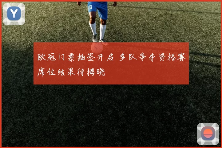 欧冠门票抽签开启 多队争夺资格赛席位结果待揭晓