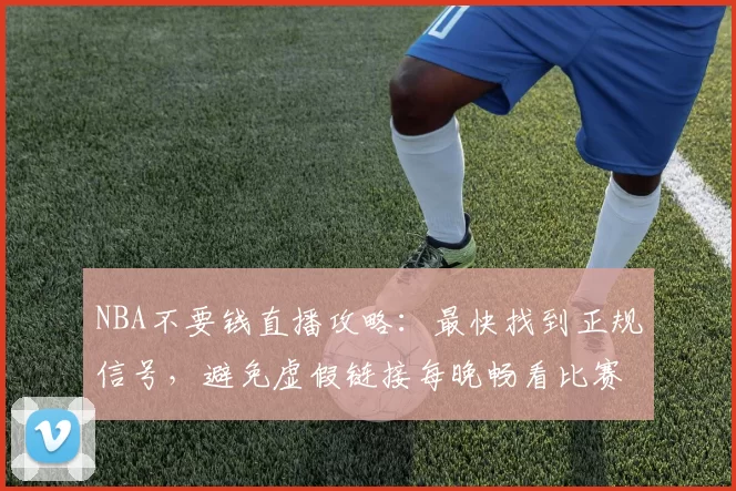 NBA不要钱直播攻略：最快找到正规信号，避免虚假链接每晚畅看比赛