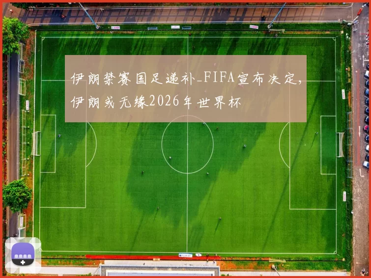伊朗禁赛国足递补_FIFA宣布决定,伊朗或无缘2026年世界杯