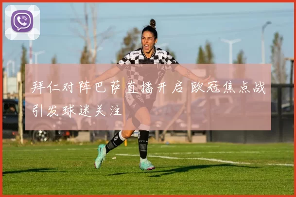 拜仁对阵巴萨直播开启 欧冠焦点战引发球迷关注