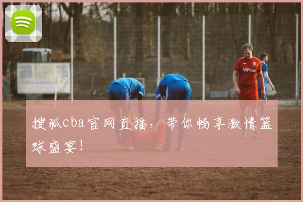 搜狐cba官网直播，带你畅享激情篮球盛宴！