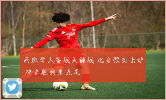 西班牙人备战关键战 比分预测出炉 冲击胜利看点足