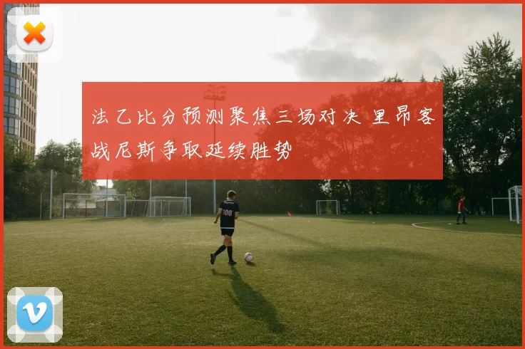 法乙比分预测聚焦三场对决 里昂客战尼斯争取延续胜势