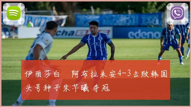 伊丽莎白・阿布拉米安4-3击败韩国头号种子朱芊曦 夺冠