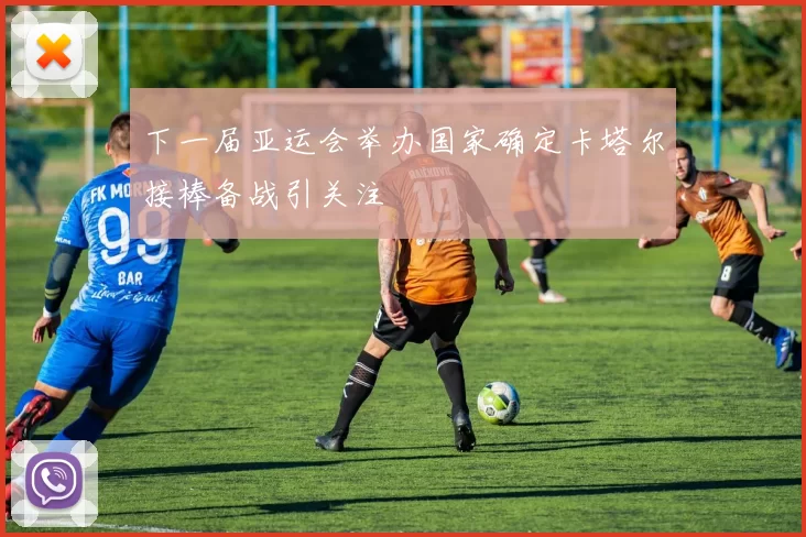 下一届亚运会举办国家确定卡塔尔接棒备战引关注