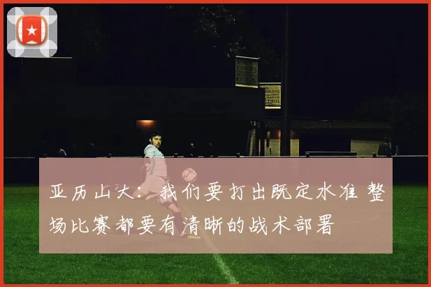 亚历山大：我们要打出既定水准 整场比赛都要有清晰的战术部署