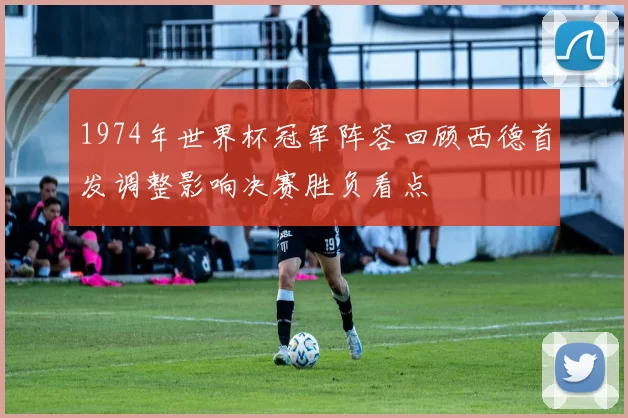 1974年世界杯冠军阵容回顾西德首发调整影响决赛胜负看点