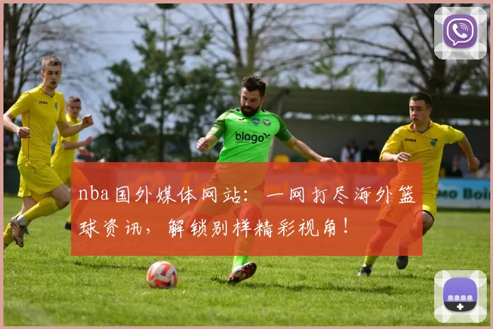 nba国外媒体网站：一网打尽海外篮球资讯，解锁别样精彩视角！