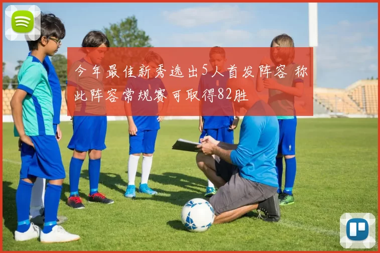 今年最佳新秀选出5人首发阵容 称此阵容常规赛可取得82胜