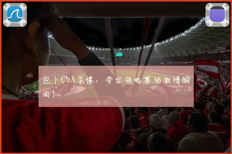 包卜CbA录像，带你领略赛场激情瞬间！