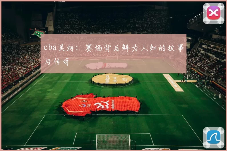 cba吴柯：赛场背后鲜为人知的故事与传奇
